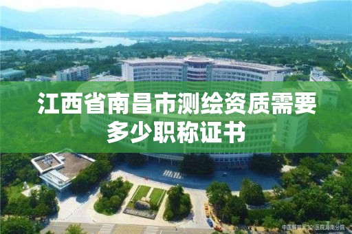 江西省南昌市测绘资质需要多少职称证书