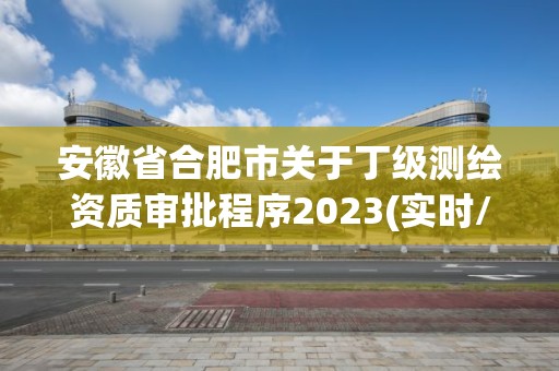 安徽省合肥市关于丁级测绘资质审批程序2023(实时/更新中)