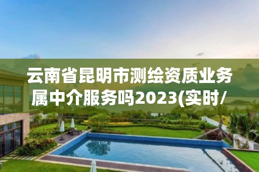 云南省昆明市测绘资质业务属中介服务吗2023(实时/更新中)