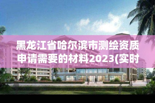 黑龙江省哈尔滨市测绘资质申请需要的材料2023(实时/更新中)