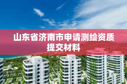 山东省济南市申请测绘资质提交材料