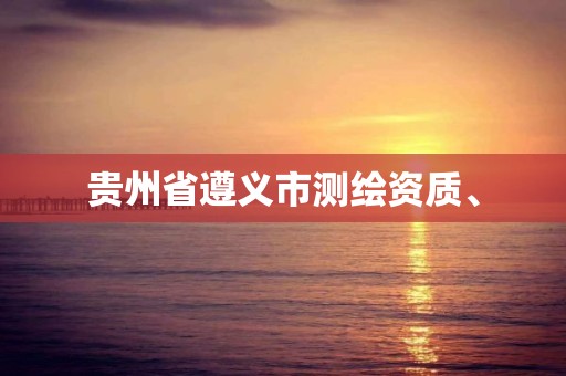 贵州省遵义市测绘资质、