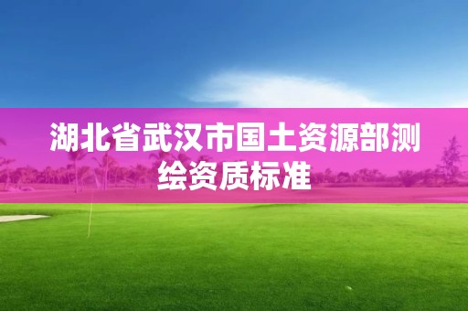 湖北省武汉市国土资源部测绘资质标准