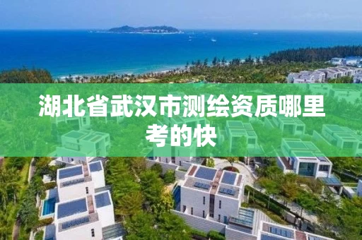 湖北省武汉市测绘资质哪里考的快 湖北省武汉市测绘资质哪里考的快