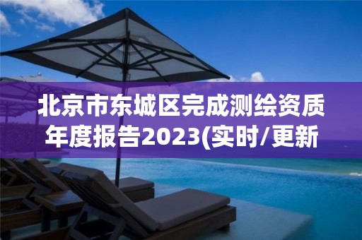 北京市东城区完成测绘资质年度报告2023(实时/更新中)