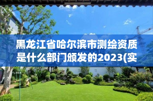 黑龙江省哈尔滨市测绘资质是什么部门颁发的2023(实时/更新中)