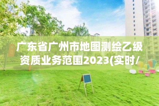 广东省广州市地图测绘乙级资质业务范围2023(实时/更新中)