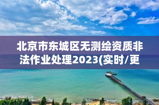 北京市东城区无测绘资质非法作业处理2023(实时/更新中)