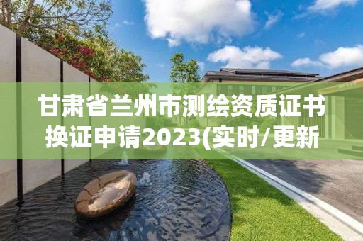 甘肃省兰州市测绘资质证书换证申请2023(实时/更新中)