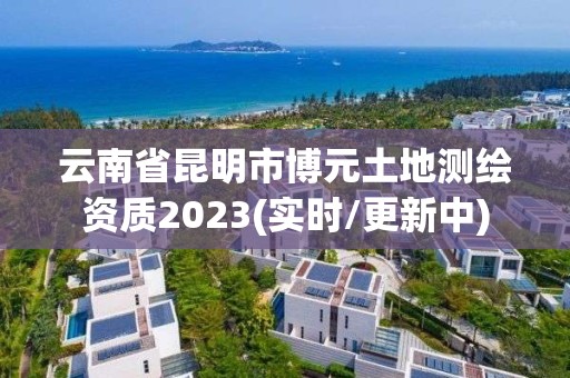 云南省昆明市博元土地测绘资质2023(实时/更新中)