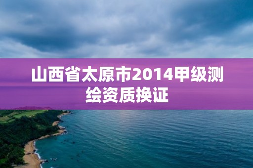 山西省太原市2014甲级测绘资质换证