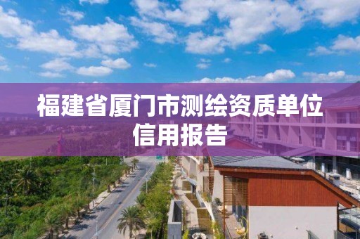 福建省厦门市测绘资质单位信用报告