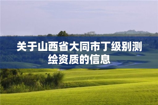 关于山西省大同市丁级别测绘资质的信息