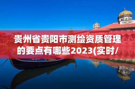 贵州省贵阳市测绘资质管理的要点有哪些2023(实时/更新中)