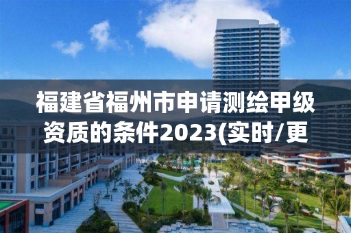 福建省福州市申请测绘甲级资质的条件2023(实时/更新中)