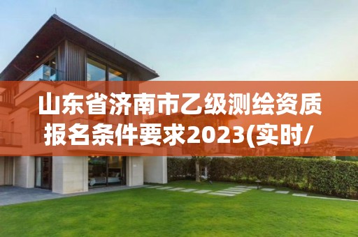 山东省济南市乙级测绘资质报名条件要求2023(实时/更新中)