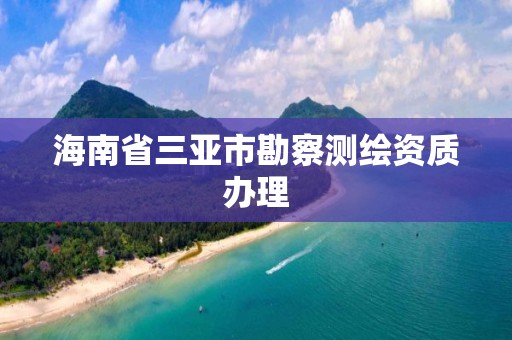 海南省三亚市勘察测绘资质办理