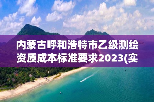 内蒙古呼和浩特市乙级测绘资质成本标准要求2023(实时/更新中)