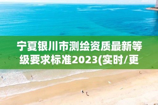 宁夏银川市测绘资质最新等级要求标准2023(实时/更新中)