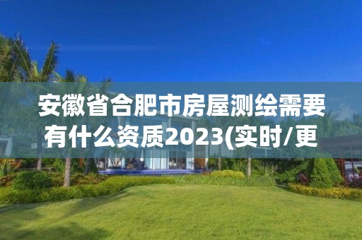 安徽省合肥市房屋测绘需要有什么资质2023(实时/更新中)