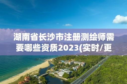 湖南省长沙市注册测绘师需要哪些资质2023(实时/更新中)