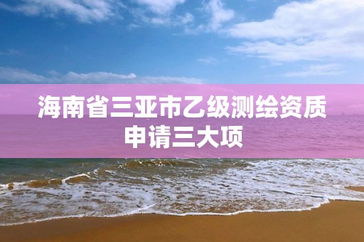 海南省三亚市乙级测绘资质申请三大项