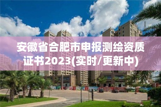 安徽省合肥市申报测绘资质证书2023(实时/更新中)