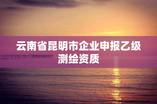 云南省昆明市企业申报乙级测绘资质