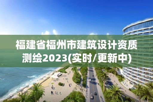 福建省福州市建筑设计资质测绘2023(实时/更新中)