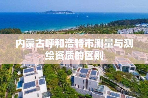 内蒙古呼和浩特市测量与测绘资质的区别