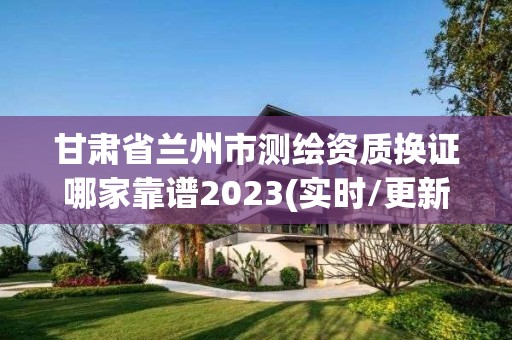 甘肃省兰州市测绘资质换证哪家靠谱2023(实时/更新中)