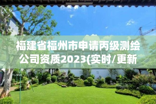 福建省福州市申请丙级测绘公司资质2023(实时/更新中)