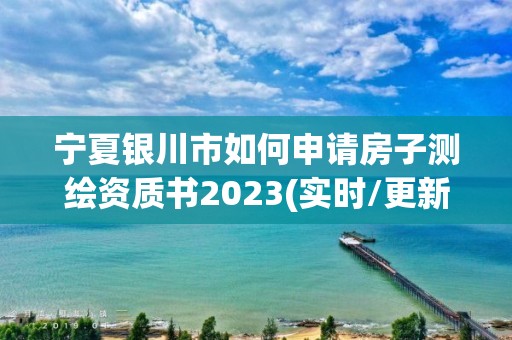 宁夏银川市如何申请房子测绘资质书2023(实时/更新中)