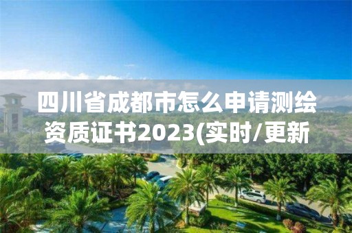 四川省成都市怎么申请测绘资质证书2023(实时/更新中)