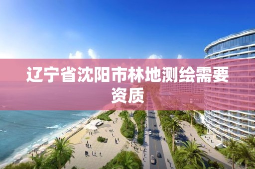 辽宁省沈阳市林地测绘需要资质