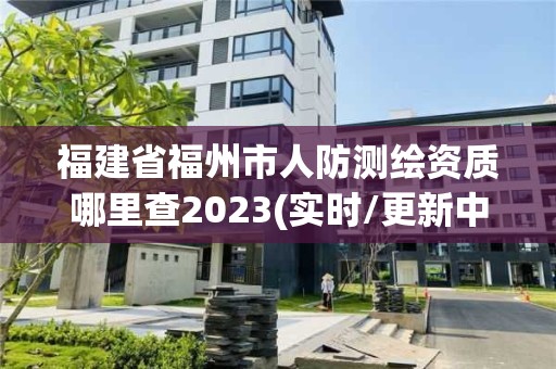 福建省福州市人防测绘资质哪里查2023(实时/更新中)