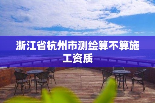 浙江省杭州市测绘算不算施工资质