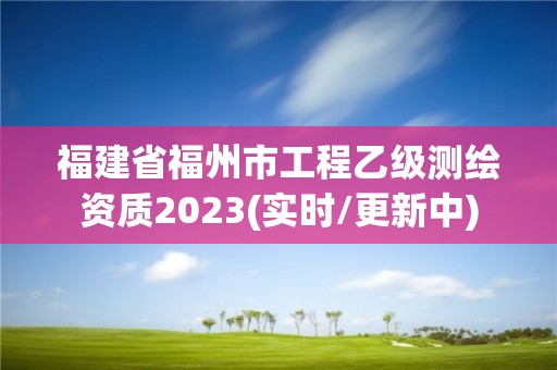 福建省福州市工程乙级测绘资质2023(实时/更新中)