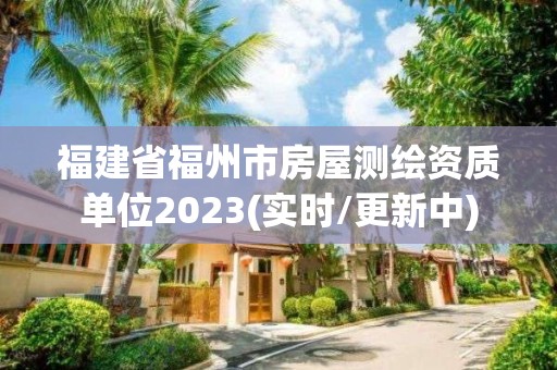 福建省福州市房屋测绘资质单位2023(实时/更新中)