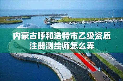 内蒙古呼和浩特市乙级资质注册测绘师怎么弄