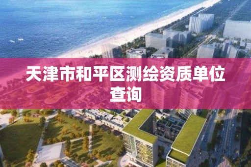 天津市和平区测绘资质单位查询