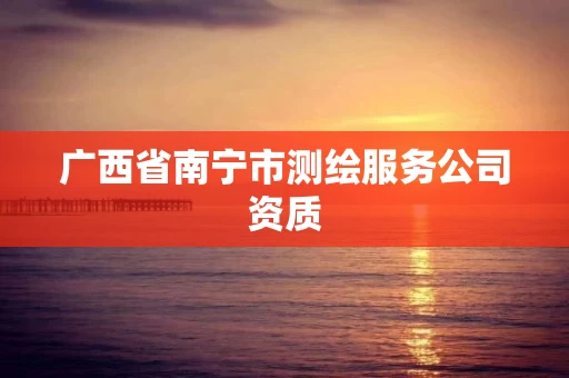 广西省南宁市测绘服务公司资质 广西省南宁市测绘服务公司资质