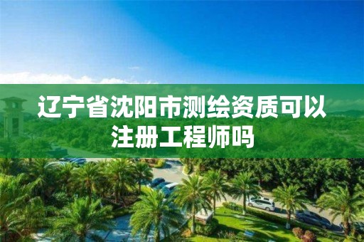 辽宁省沈阳市测绘资质可以注册工程师吗