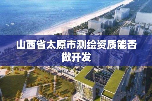 山西省太原市测绘资质能否做开发