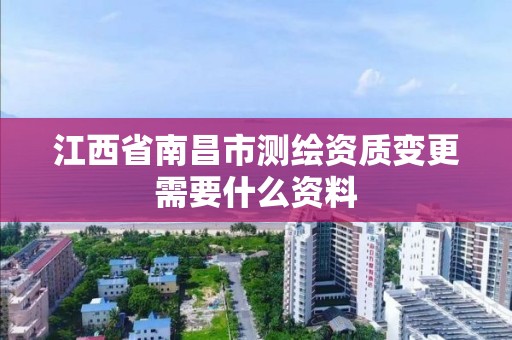 江西省南昌市测绘资质变更需要什么资料