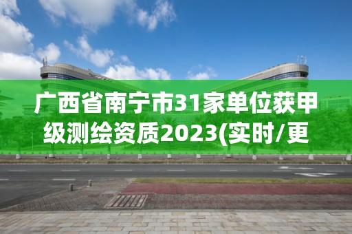 广西省南宁市31家单位获甲级测绘资质2023(实时/更新中)