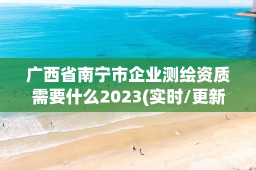 广西省南宁市企业测绘资质需要什么2023(实时/更新中)