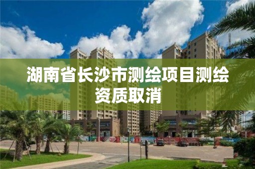 湖南省长沙市测绘项目测绘资质取消