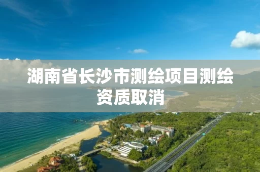 湖南省长沙市测绘项目测绘资质取消 湖南省长沙市测绘项目测绘资质取消