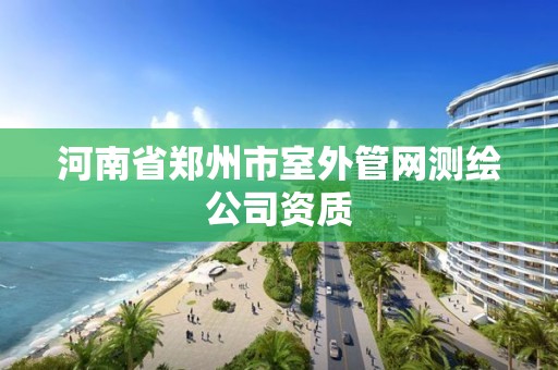 河南省郑州市室外管网测绘公司资质